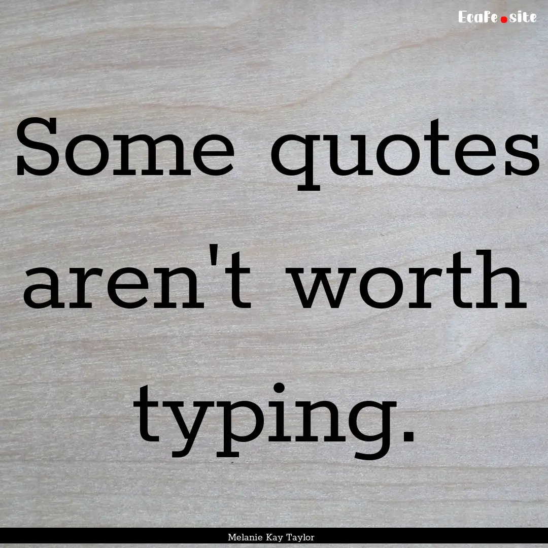 Some quotes aren't worth typing. : Quote by Melanie Kay Taylor