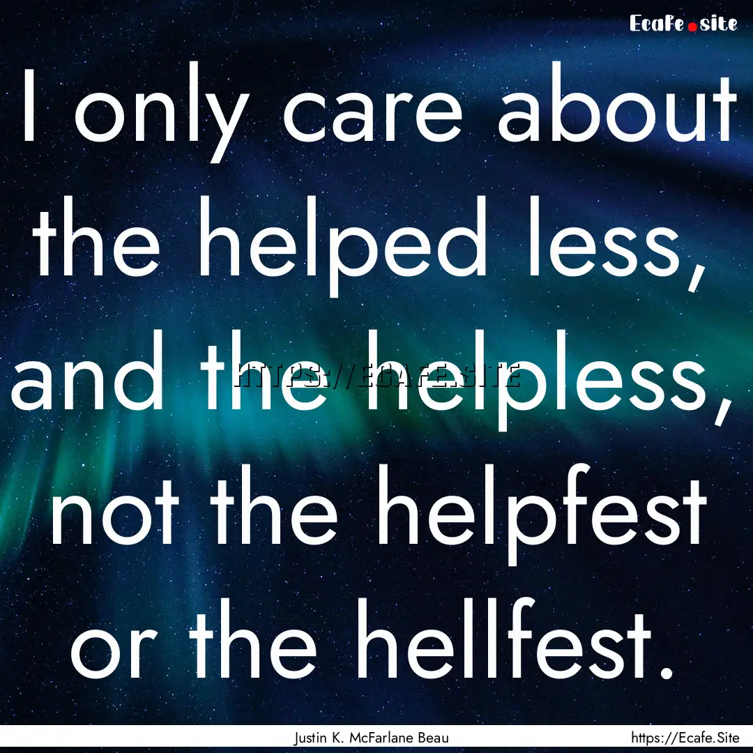 I only care about the helped less, and the.... : Quote by Justin K. McFarlane Beau