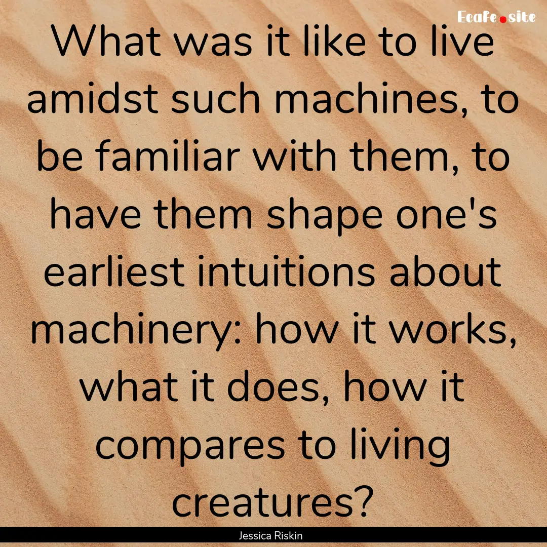 What was it like to live amidst such machines,.... : Quote by Jessica Riskin