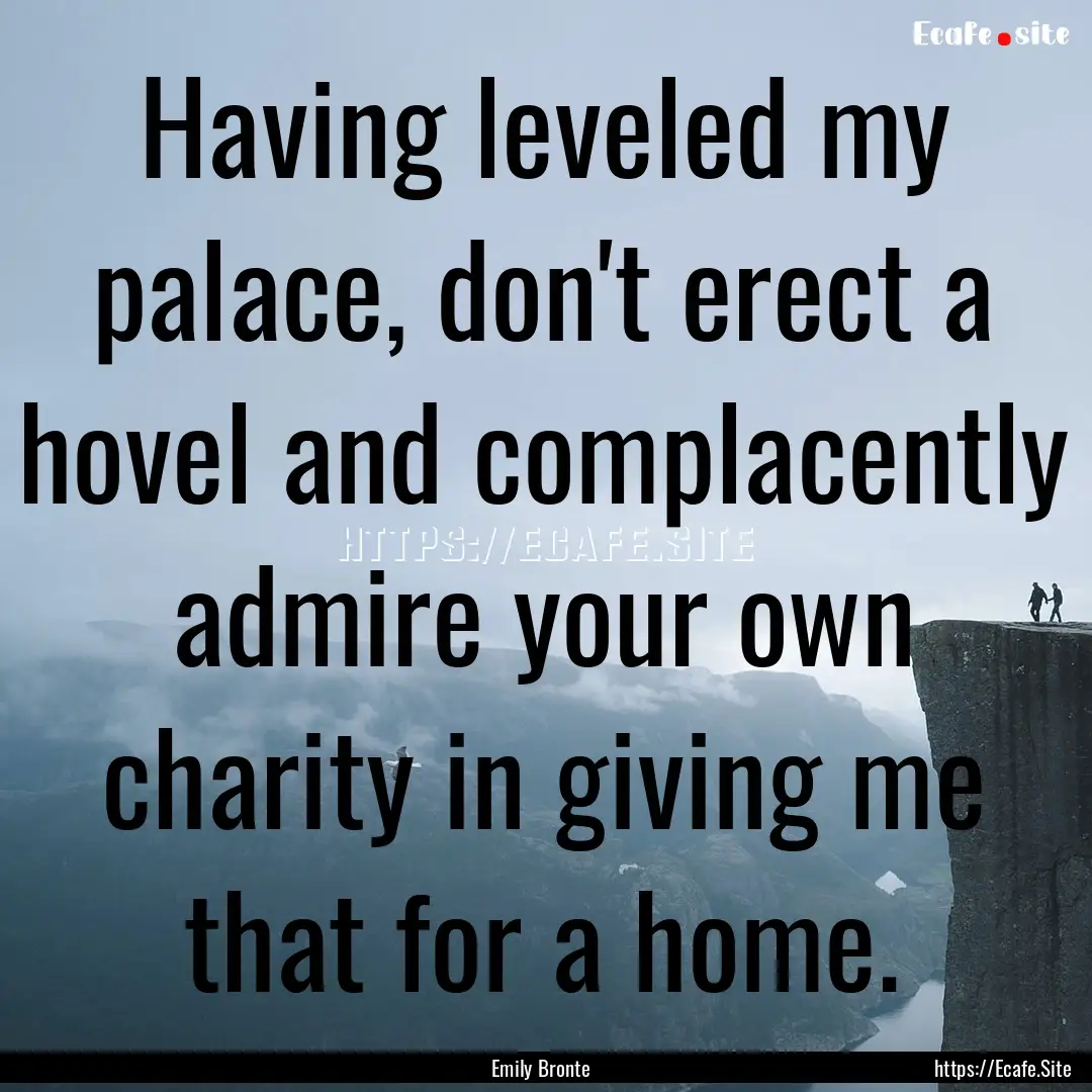 Having leveled my palace, don't erect a hovel.... : Quote by Emily Bronte