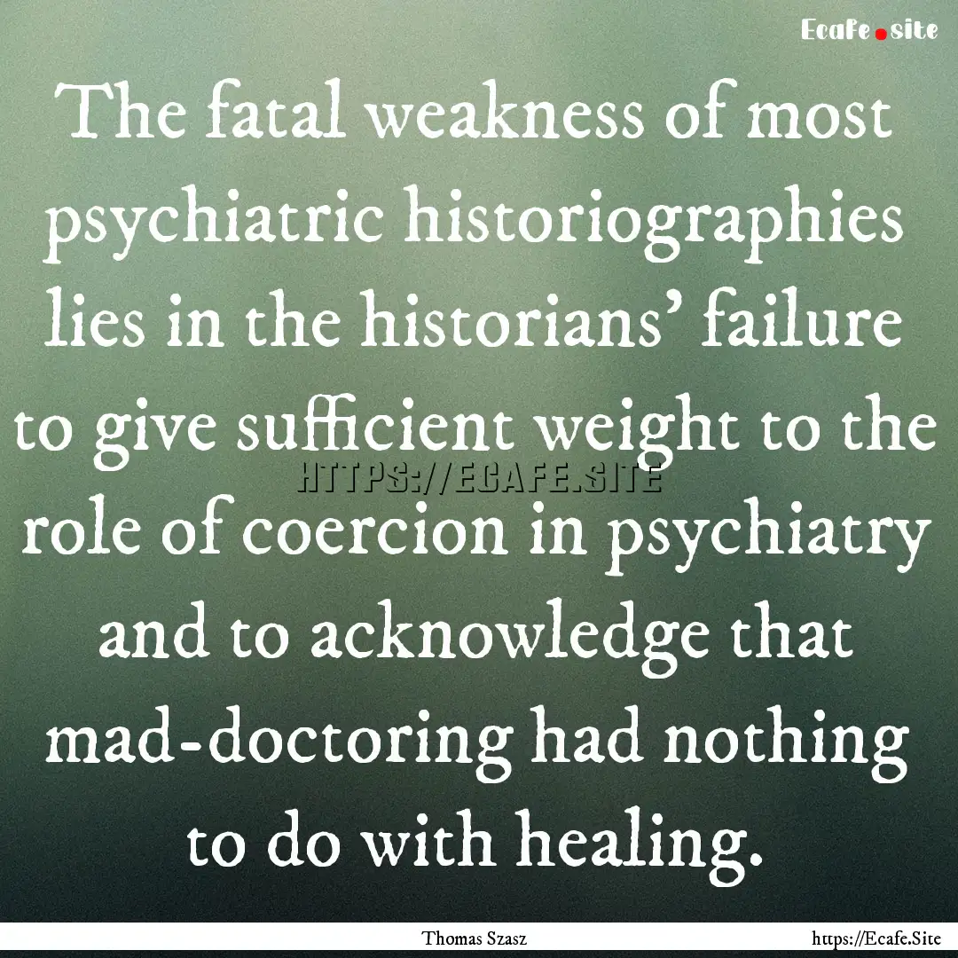 The fatal weakness of most psychiatric historiographies.... : Quote by Thomas Szasz