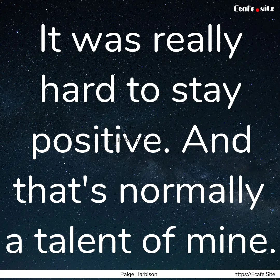 It was really hard to stay positive. And.... : Quote by Paige Harbison