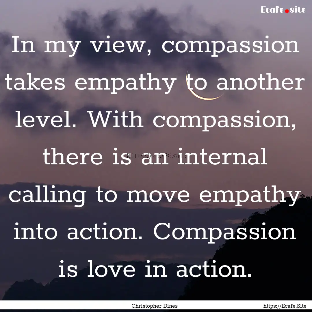 In my view, compassion takes empathy to another.... : Quote by Christopher Dines