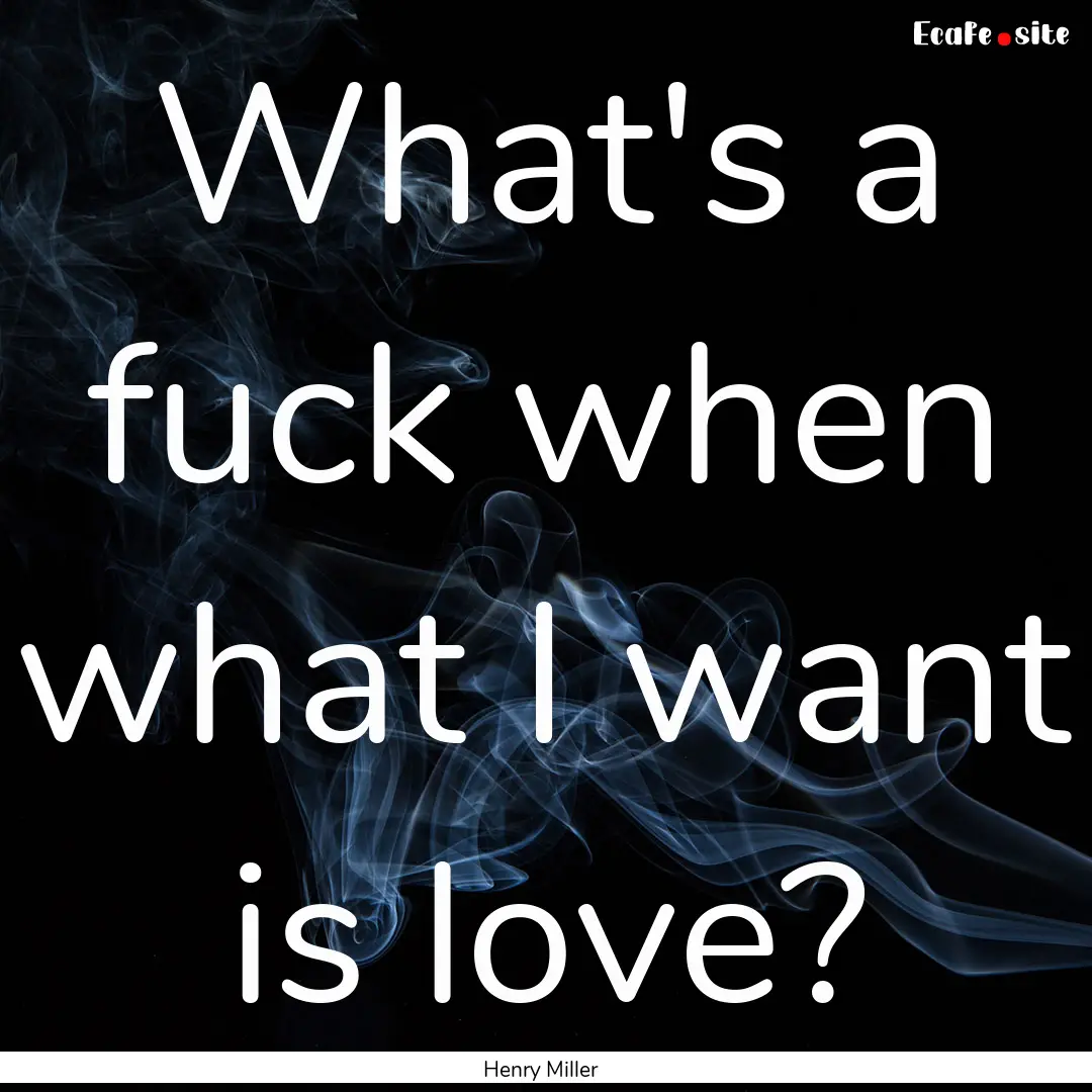 What's a fuck when what I want is love? : Quote by Henry Miller