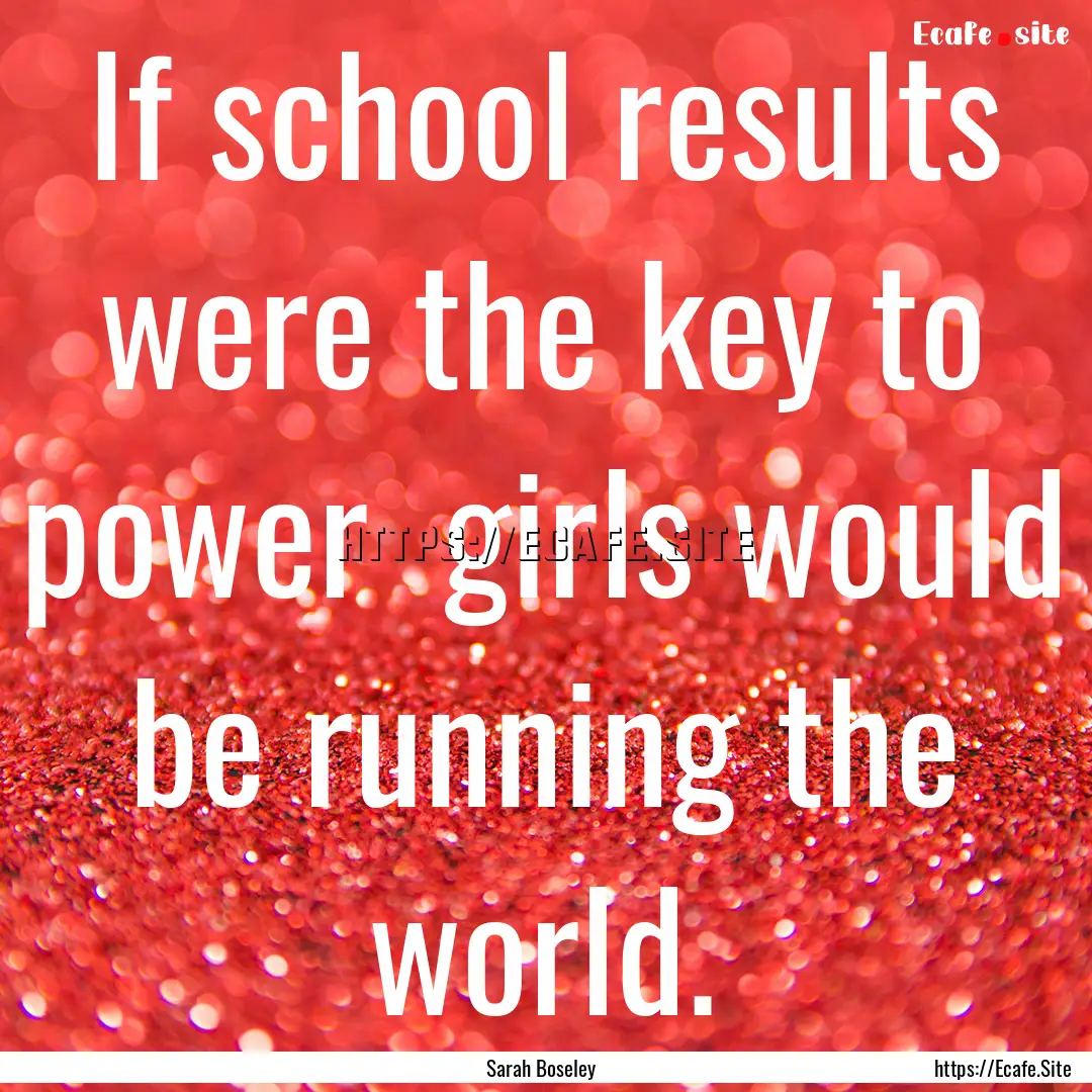 If school results were the key to power .... : Quote by Sarah Boseley