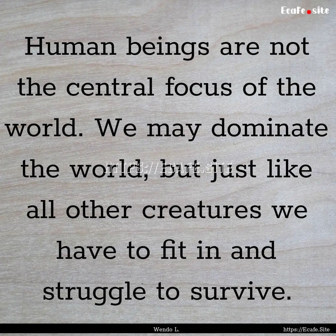 Human beings are not the central focus of.... : Quote by Wendo L.