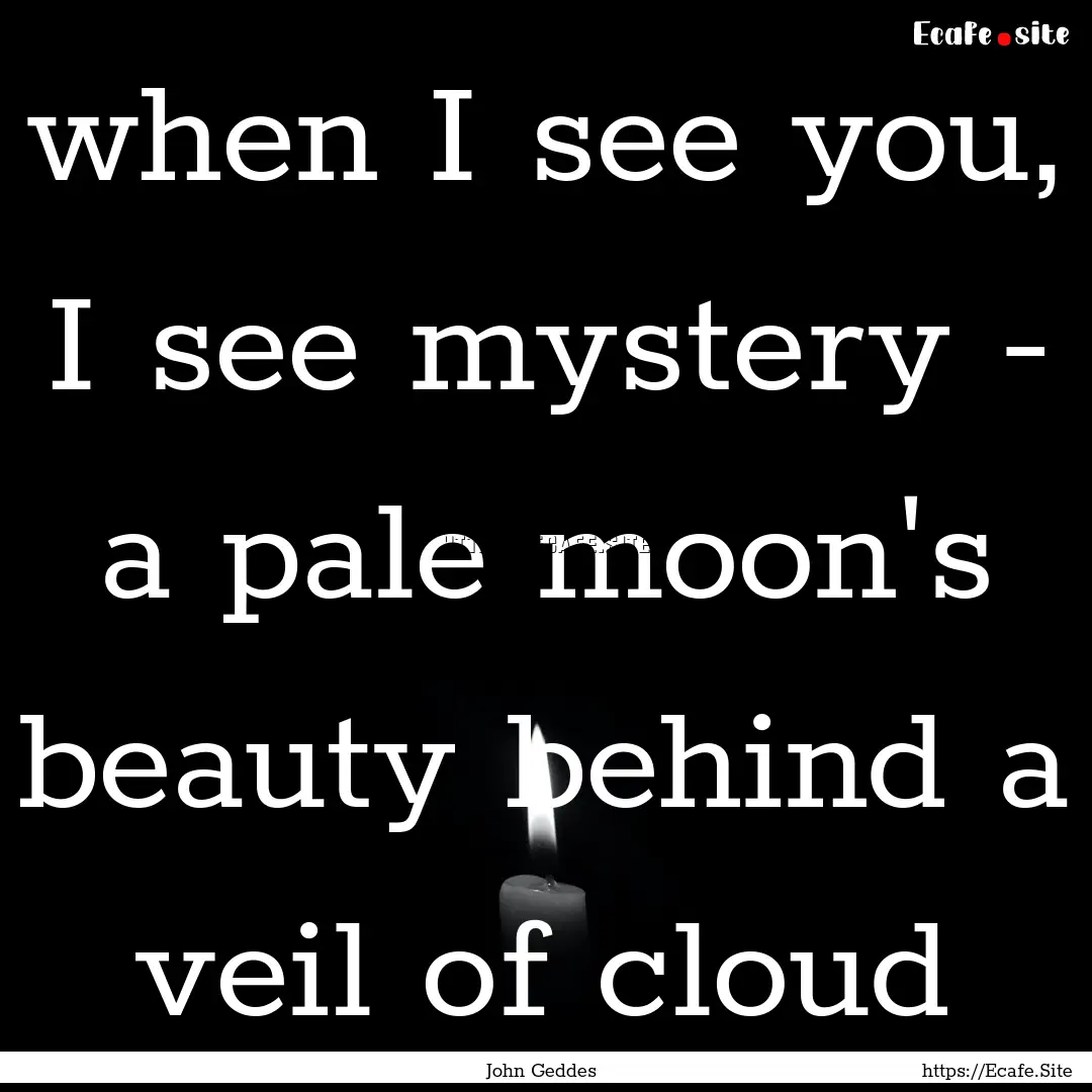 when I see you, I see mystery - a pale moon's.... : Quote by John Geddes