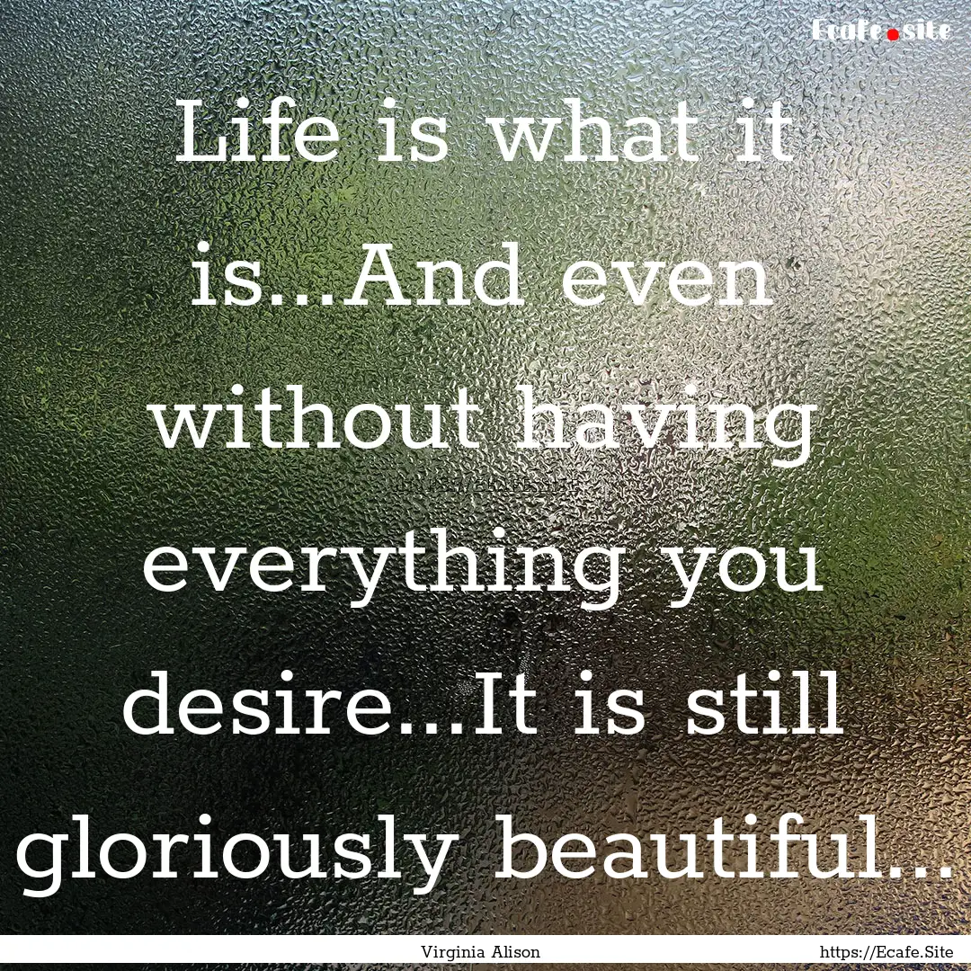 Life is what it is...And even without having.... : Quote by Virginia Alison