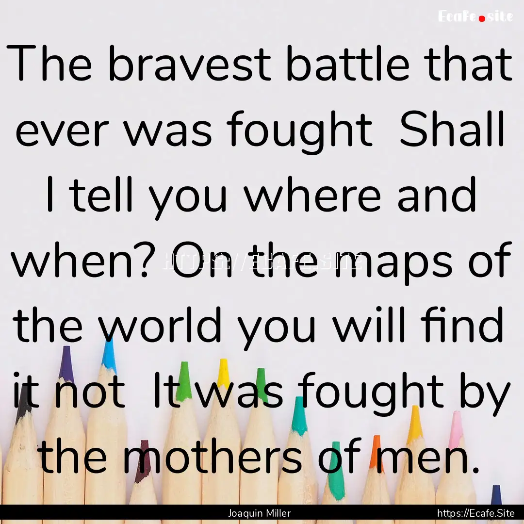 The bravest battle that ever was fought .... : Quote by Joaquin Miller