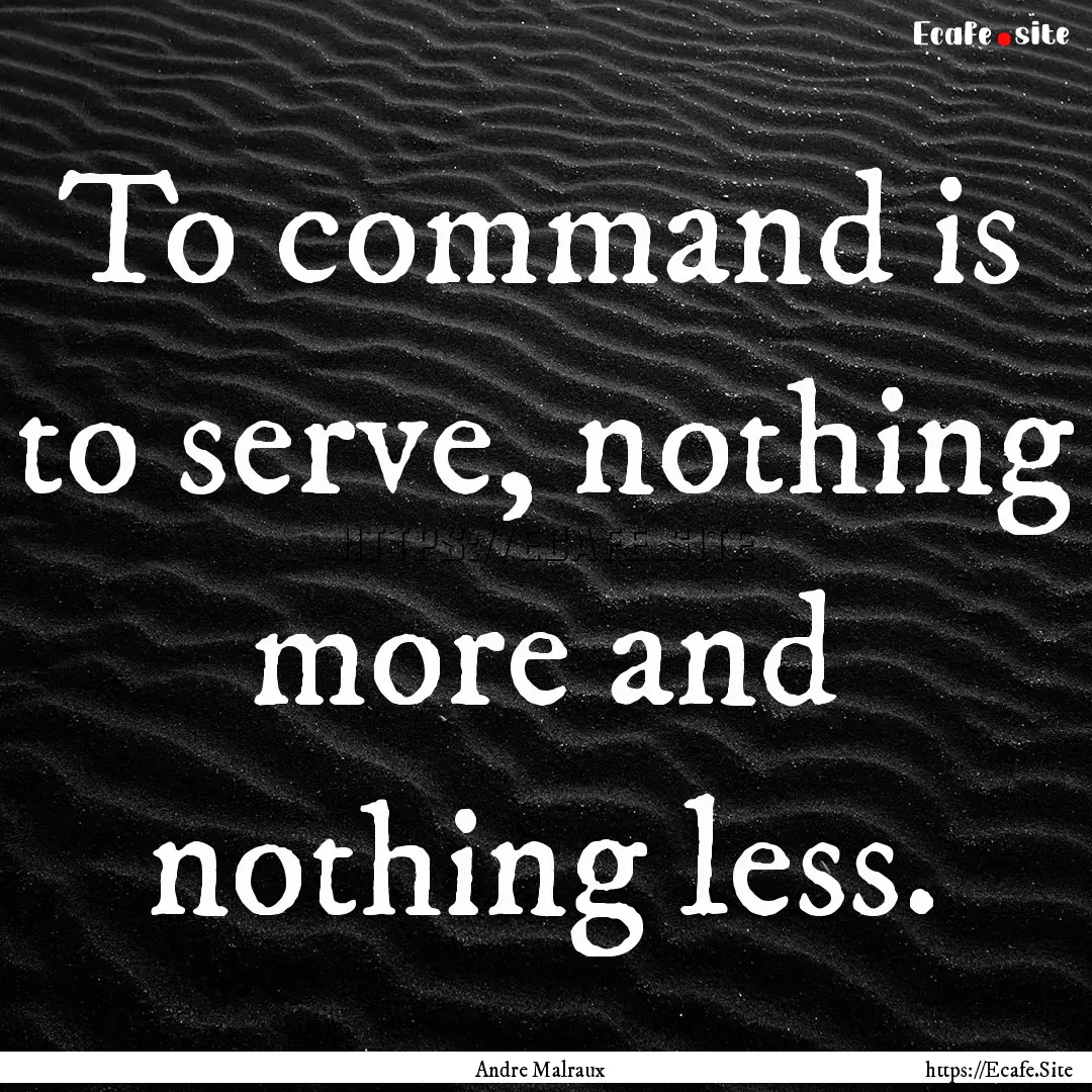 To command is to serve, nothing more and.... : Quote by Andre Malraux