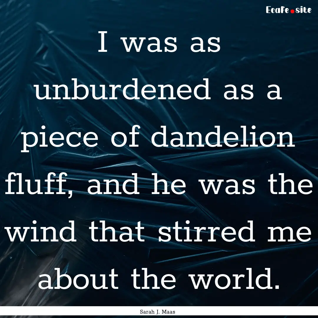 I was as unburdened as a piece of dandelion.... : Quote by Sarah J. Maas