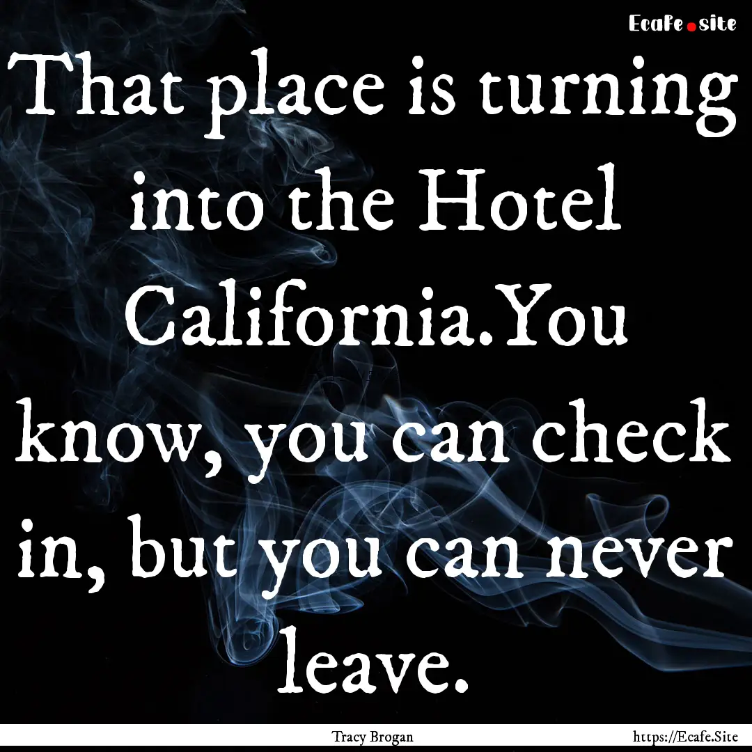 That place is turning into the Hotel California.You.... : Quote by Tracy Brogan