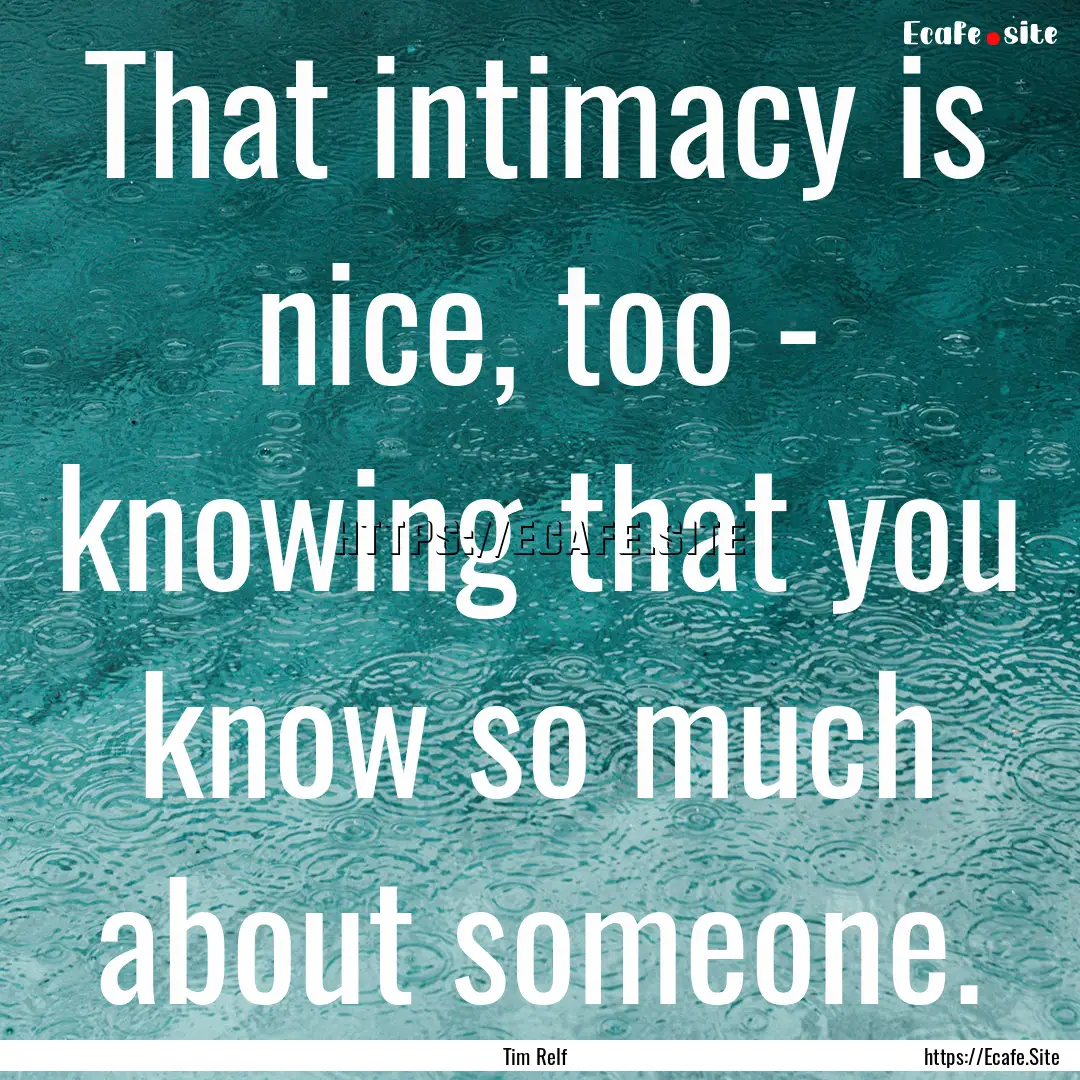 That intimacy is nice, too - knowing that.... : Quote by Tim Relf