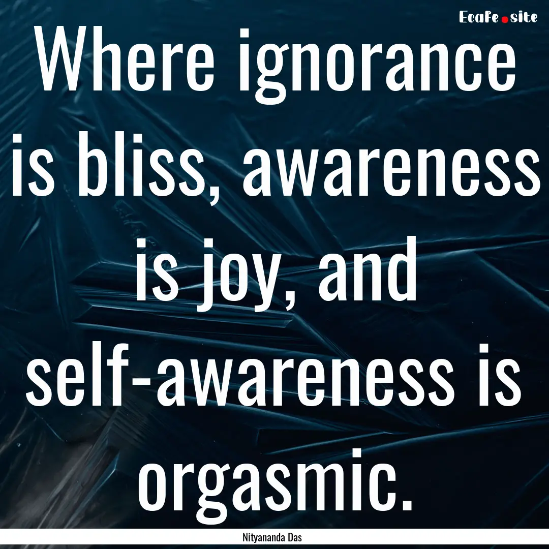 Where ignorance is bliss, awareness is joy,.... : Quote by Nityananda Das