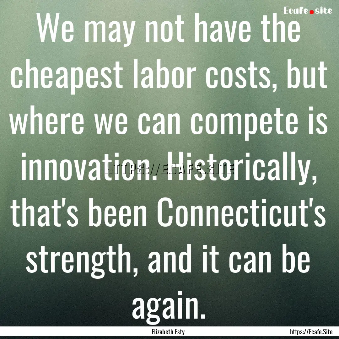 We may not have the cheapest labor costs,.... : Quote by Elizabeth Esty