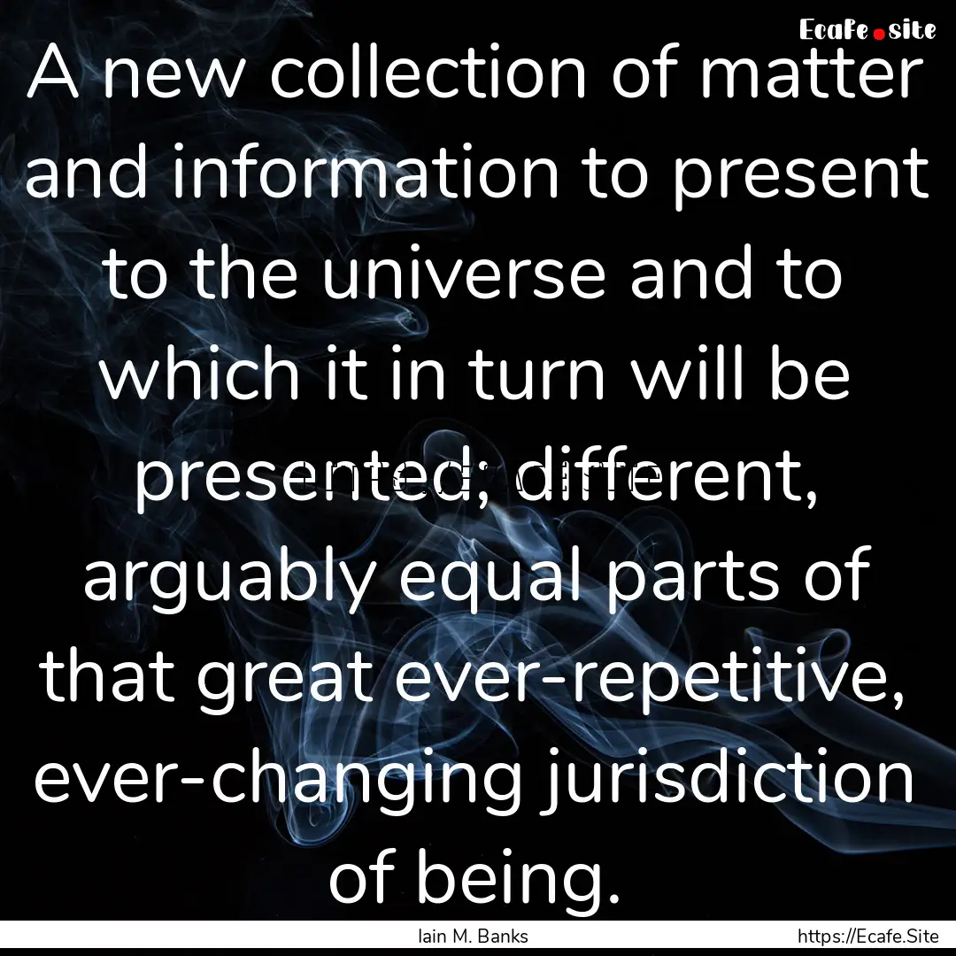 A new collection of matter and information.... : Quote by Iain M. Banks