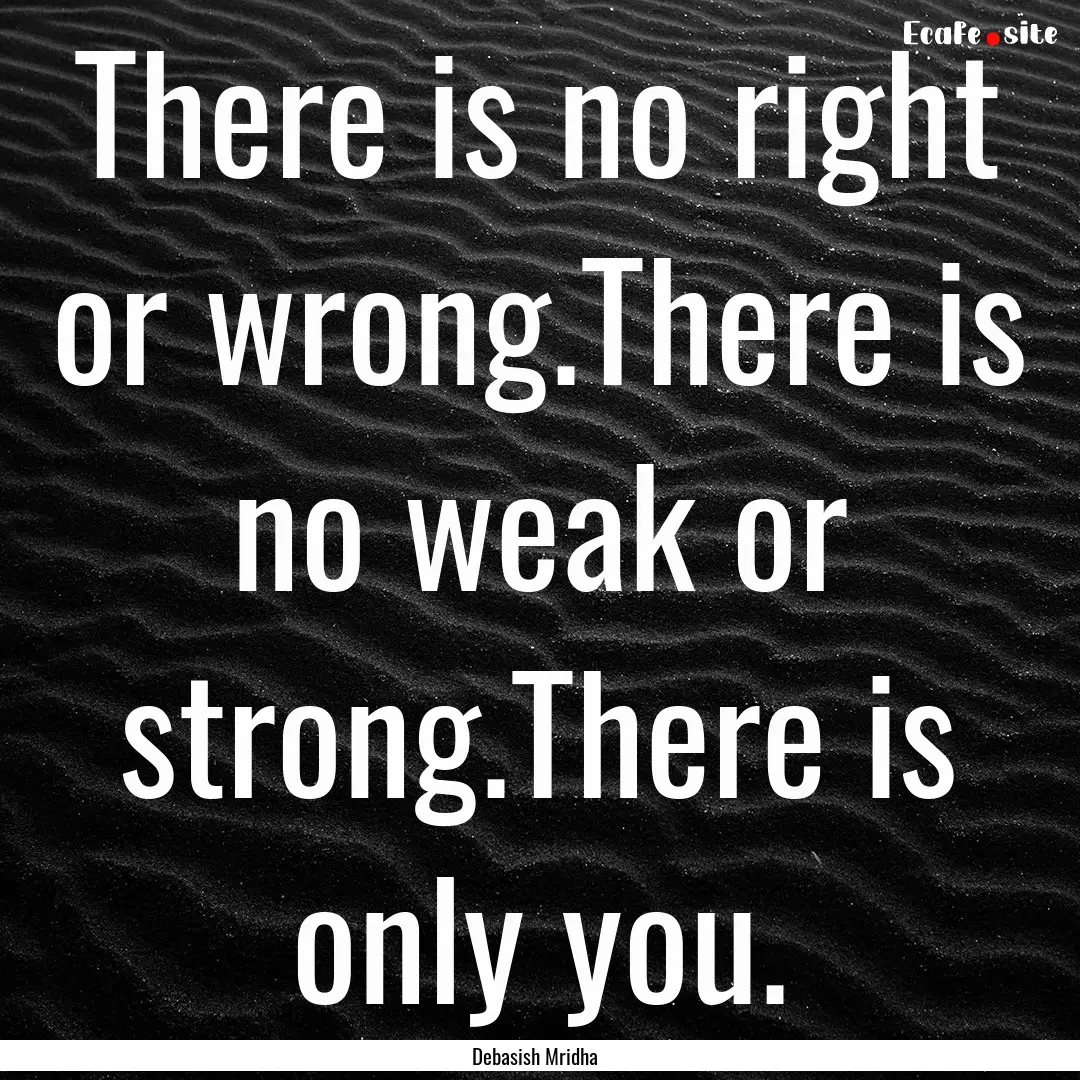 There is no right or wrong.There is no weak.... : Quote by Debasish Mridha