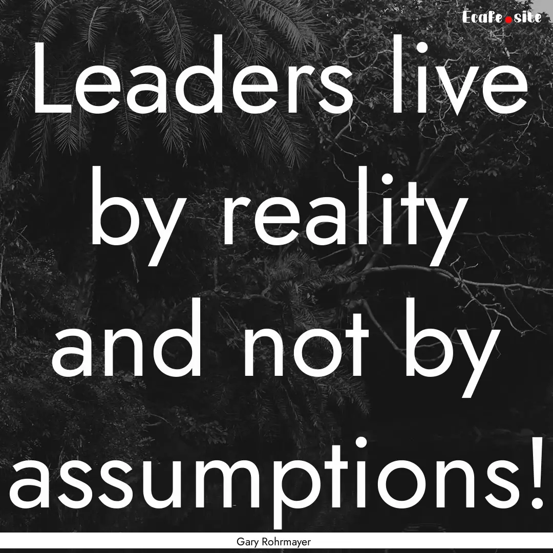 Leaders live by reality and not by assumptions!.... : Quote by Gary Rohrmayer