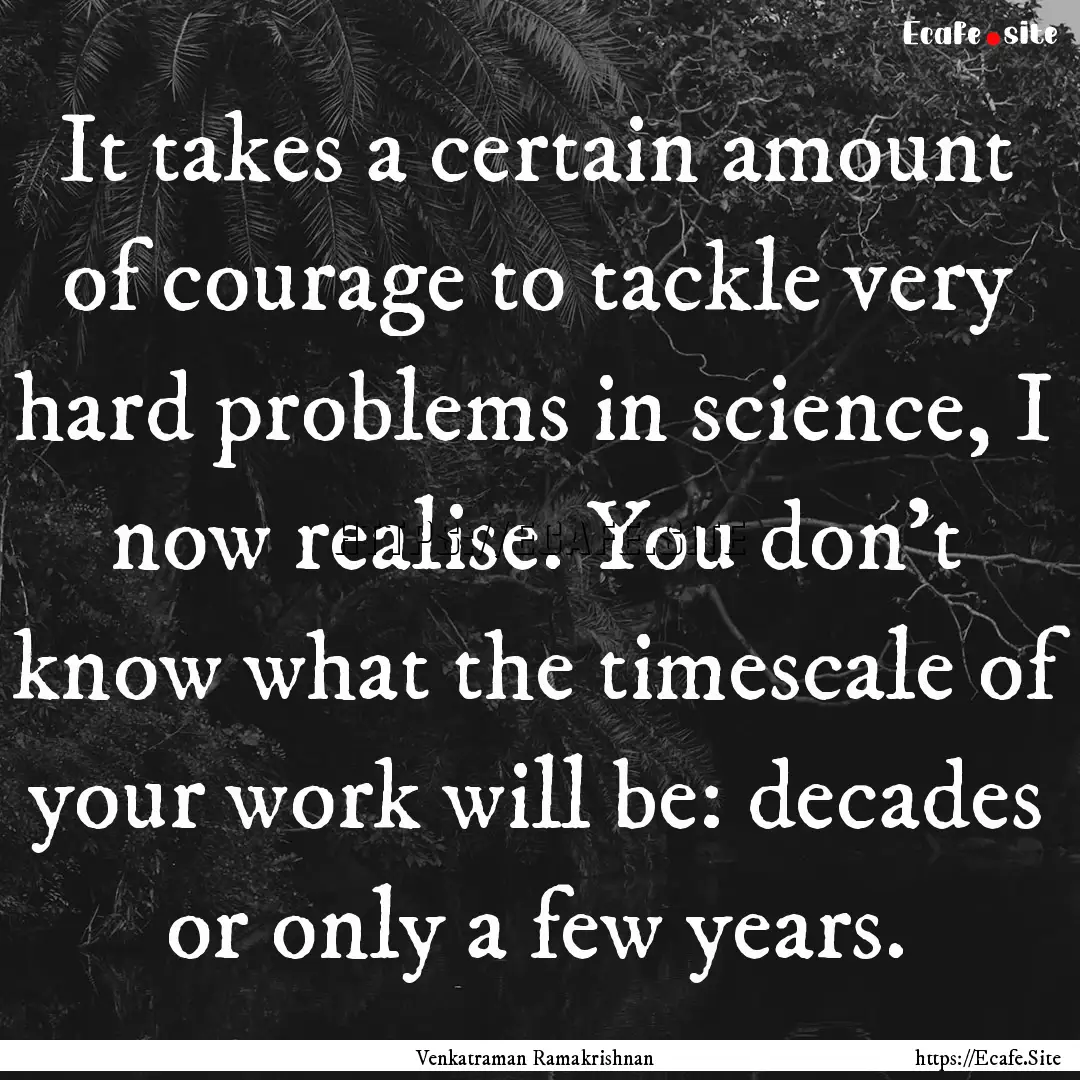 It takes a certain amount of courage to tackle.... : Quote by Venkatraman Ramakrishnan