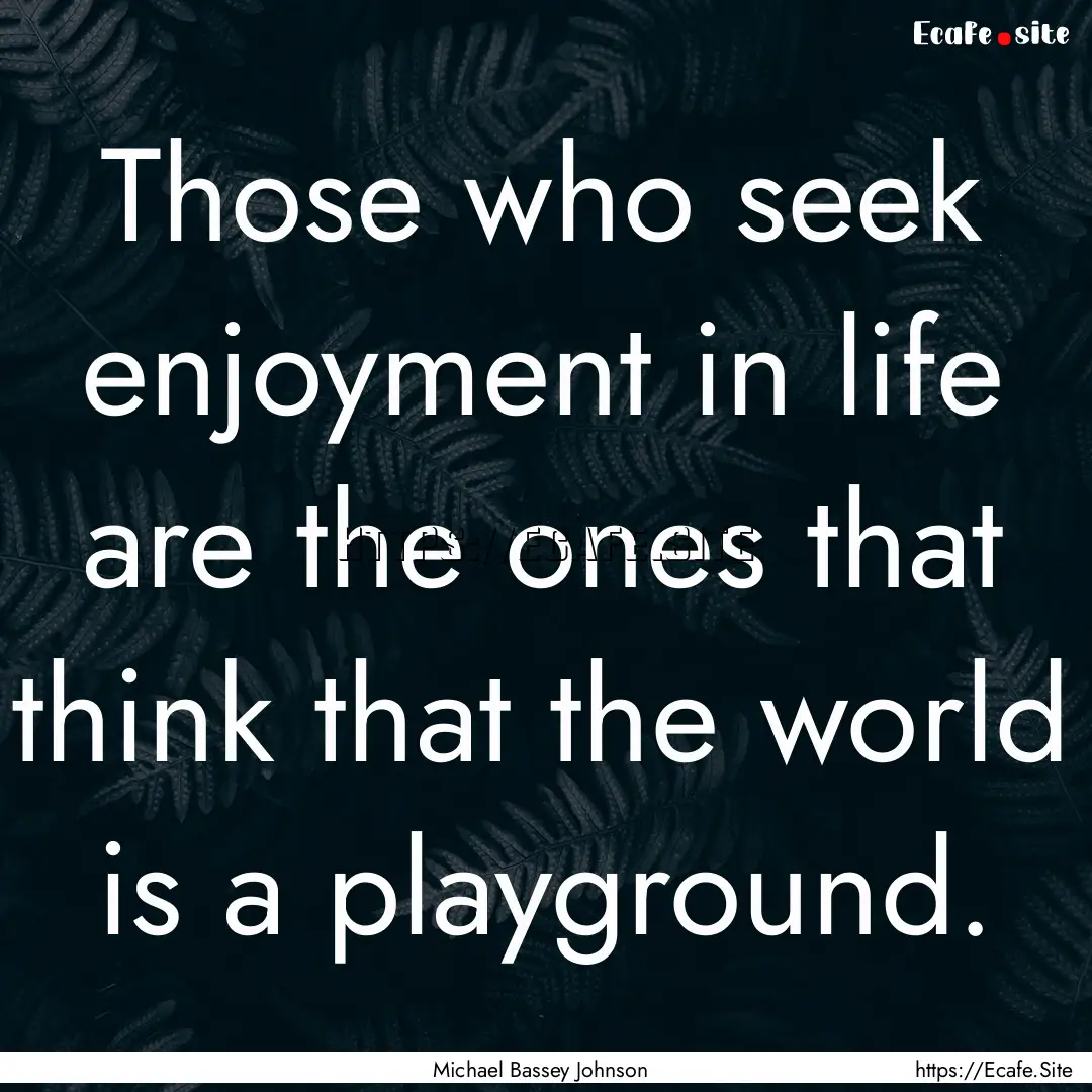 Those who seek enjoyment in life are the.... : Quote by Michael Bassey Johnson