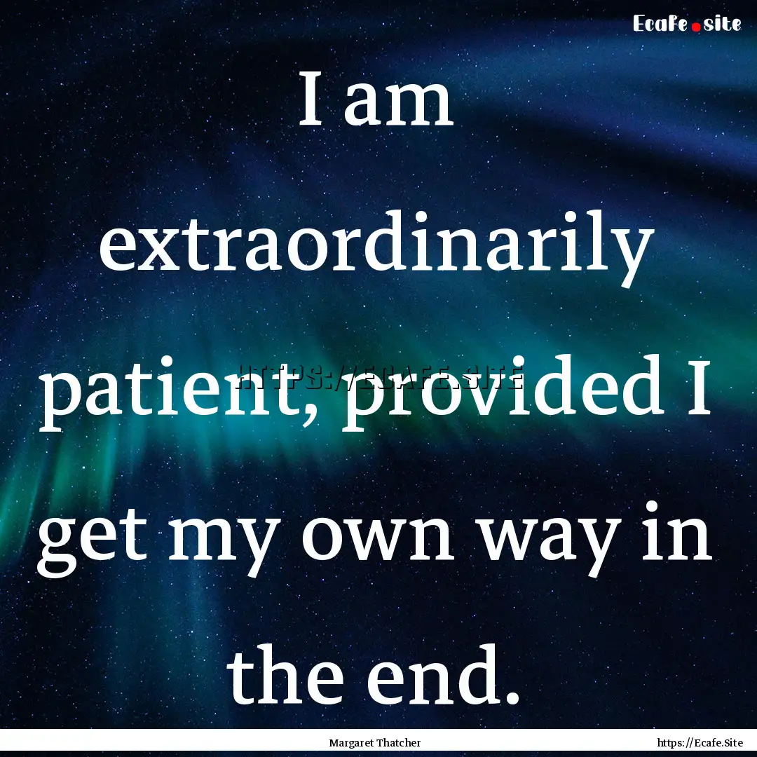 I am extraordinarily patient, provided I.... : Quote by Margaret Thatcher