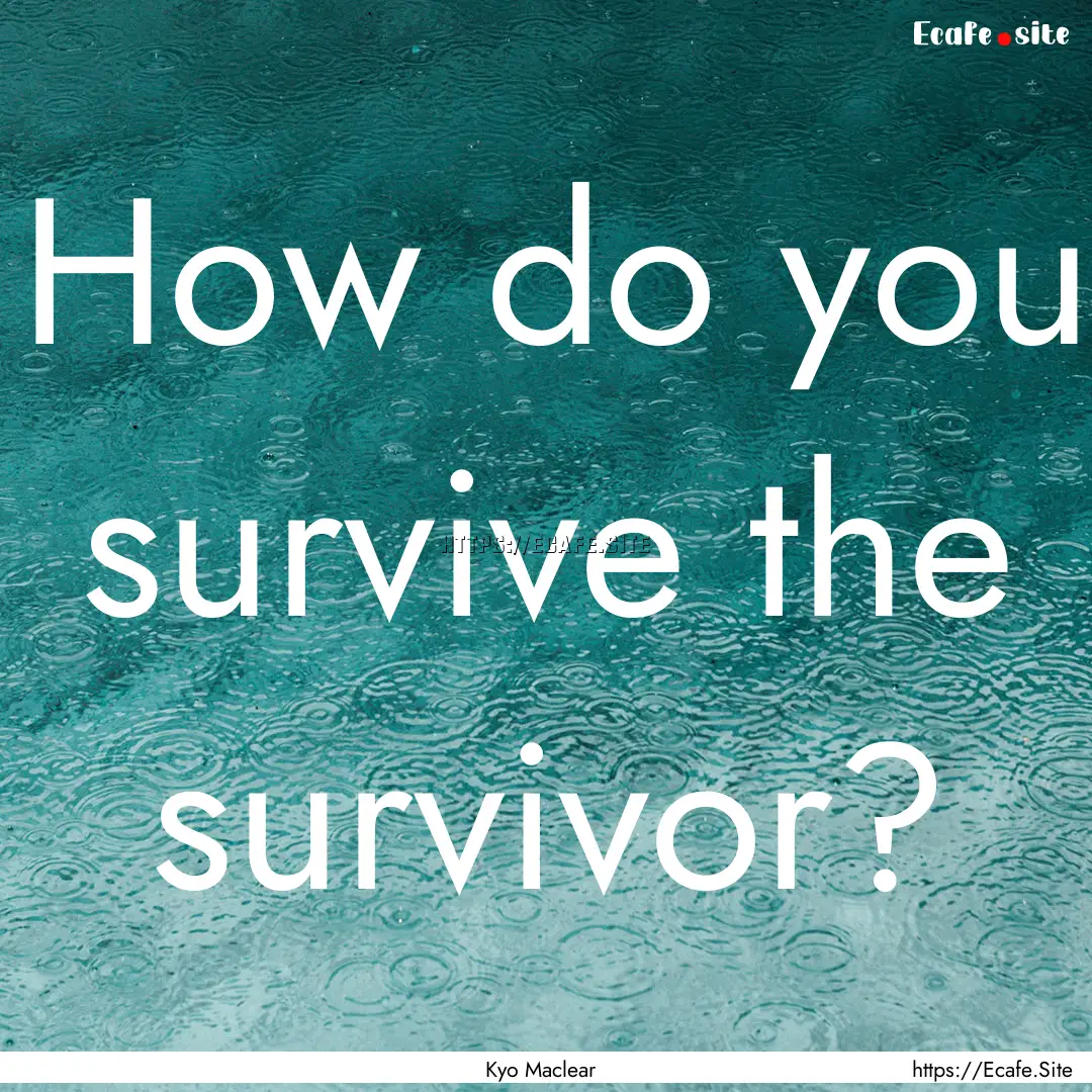 How do you survive the survivor? : Quote by Kyo Maclear