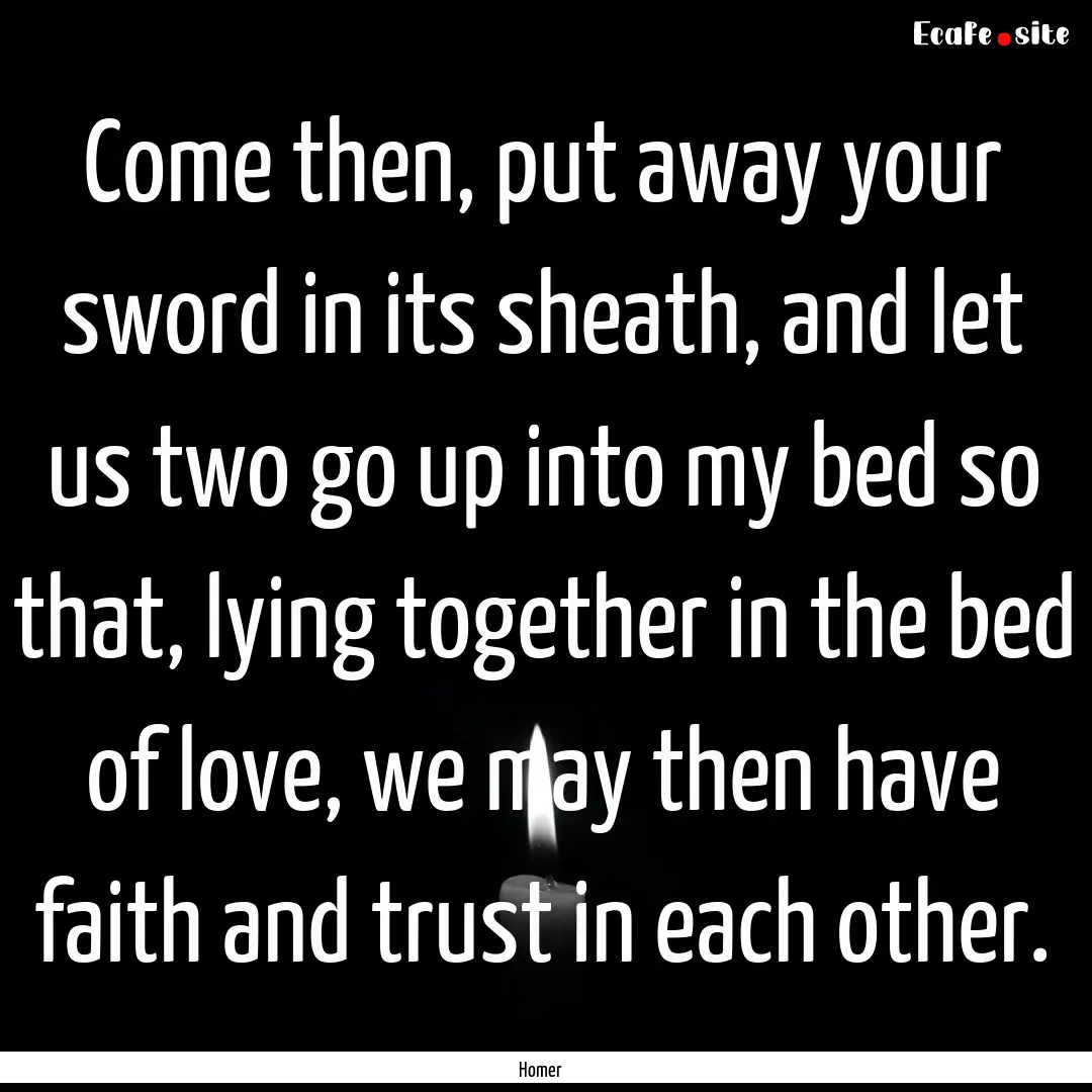 Come then, put away your sword in its sheath,.... : Quote by Homer