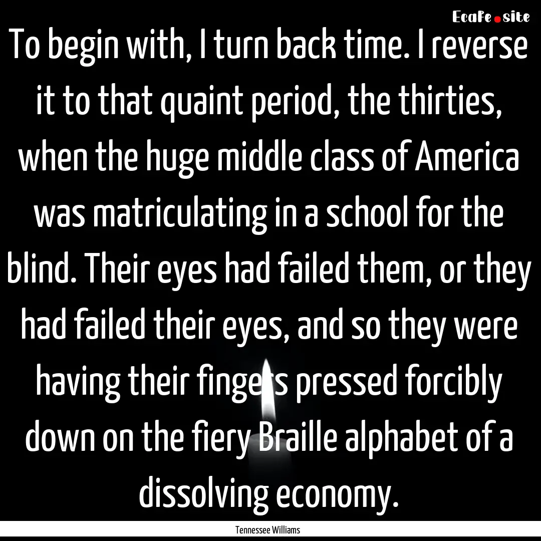 To begin with, I turn back time. I reverse.... : Quote by Tennessee Williams