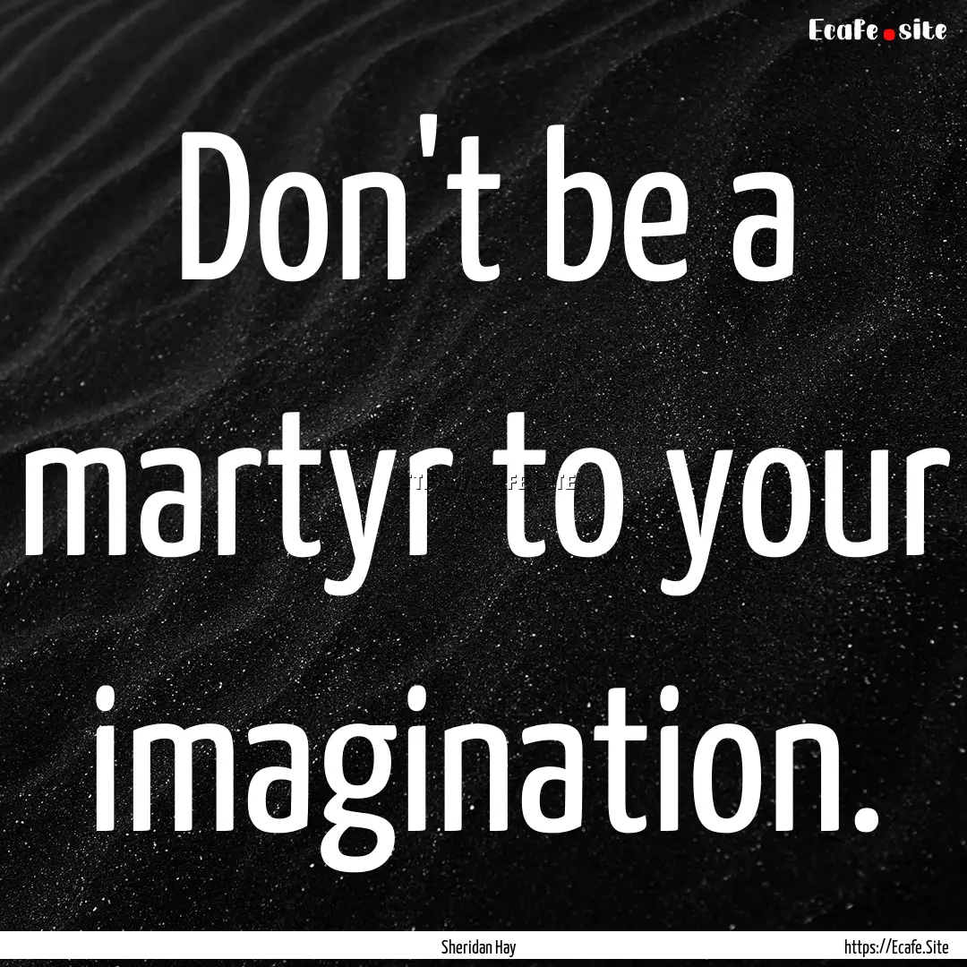 Don't be a martyr to your imagination. : Quote by Sheridan Hay