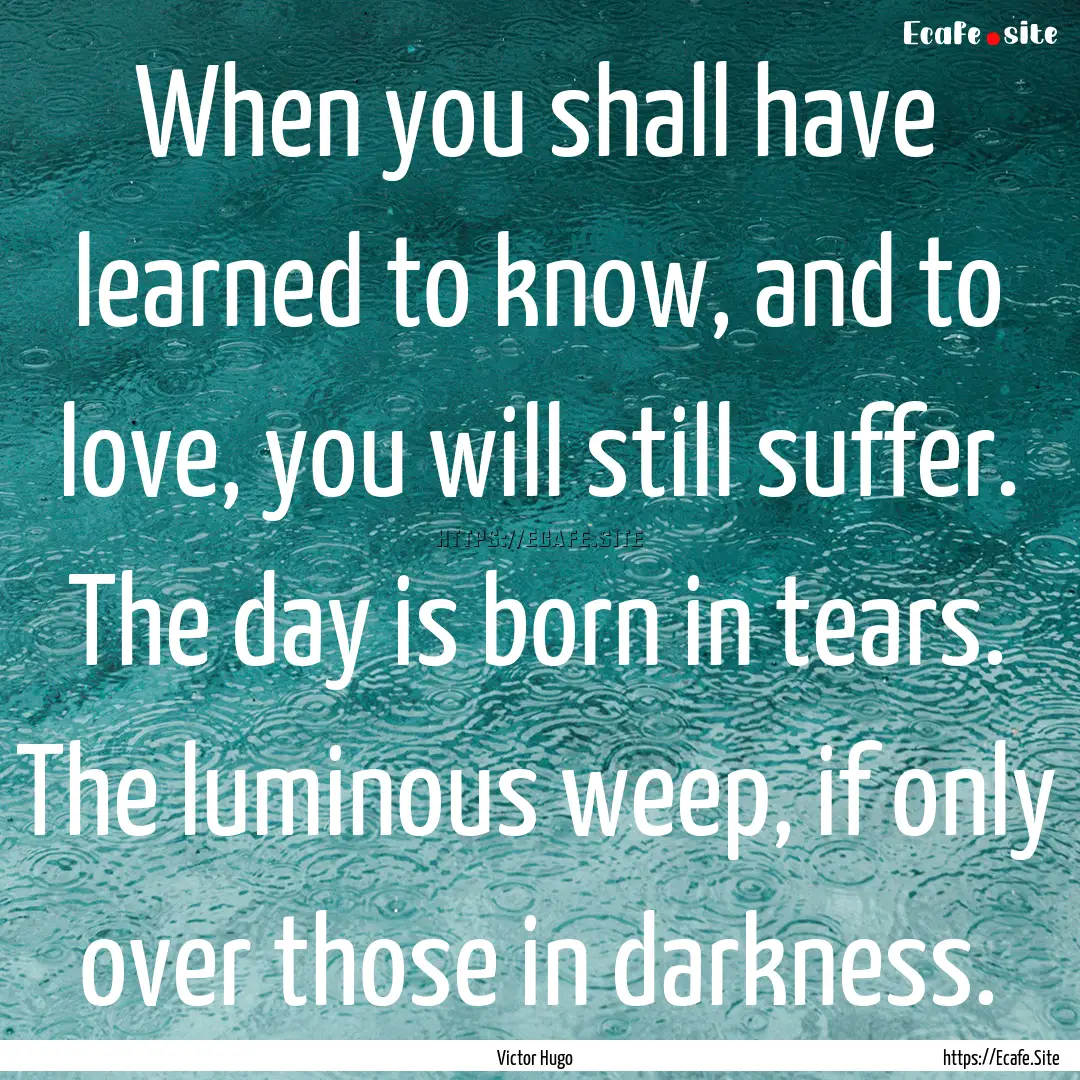 When you shall have learned to know, and.... : Quote by Victor Hugo