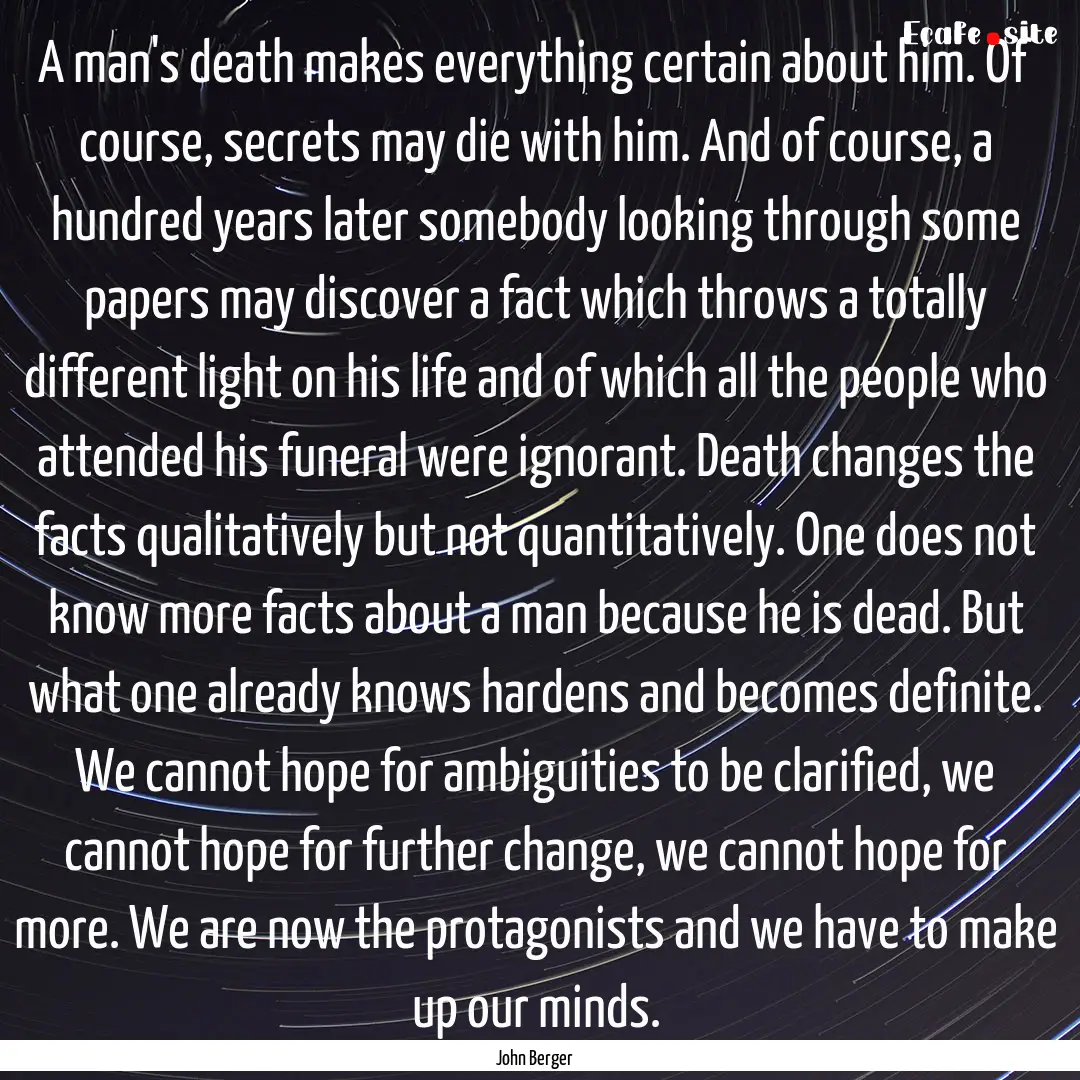 A man's death makes everything certain about.... : Quote by John Berger