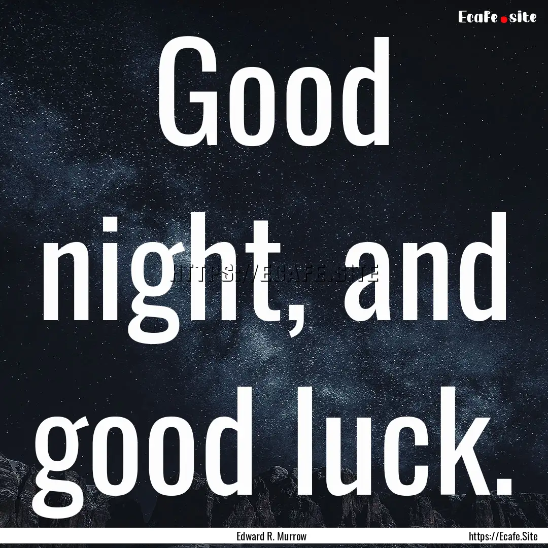 Good night, and good luck. : Quote by Edward R. Murrow