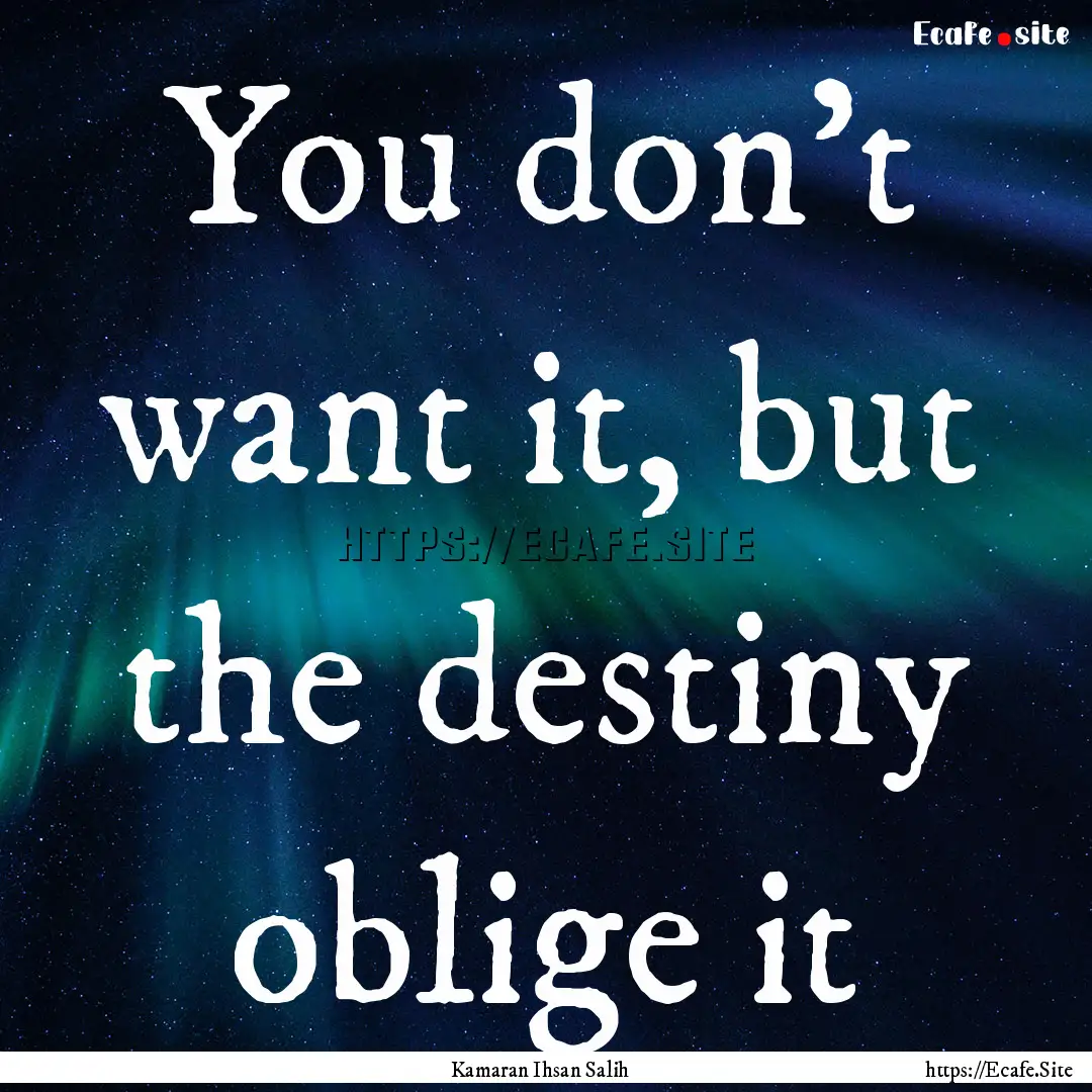 You don’t want it, but the destiny oblige.... : Quote by Kamaran Ihsan Salih