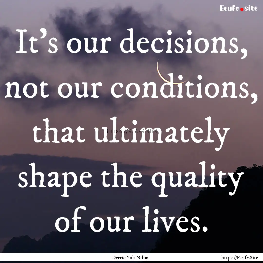 It’s our decisions, not our conditions,.... : Quote by Derric Yuh Ndim