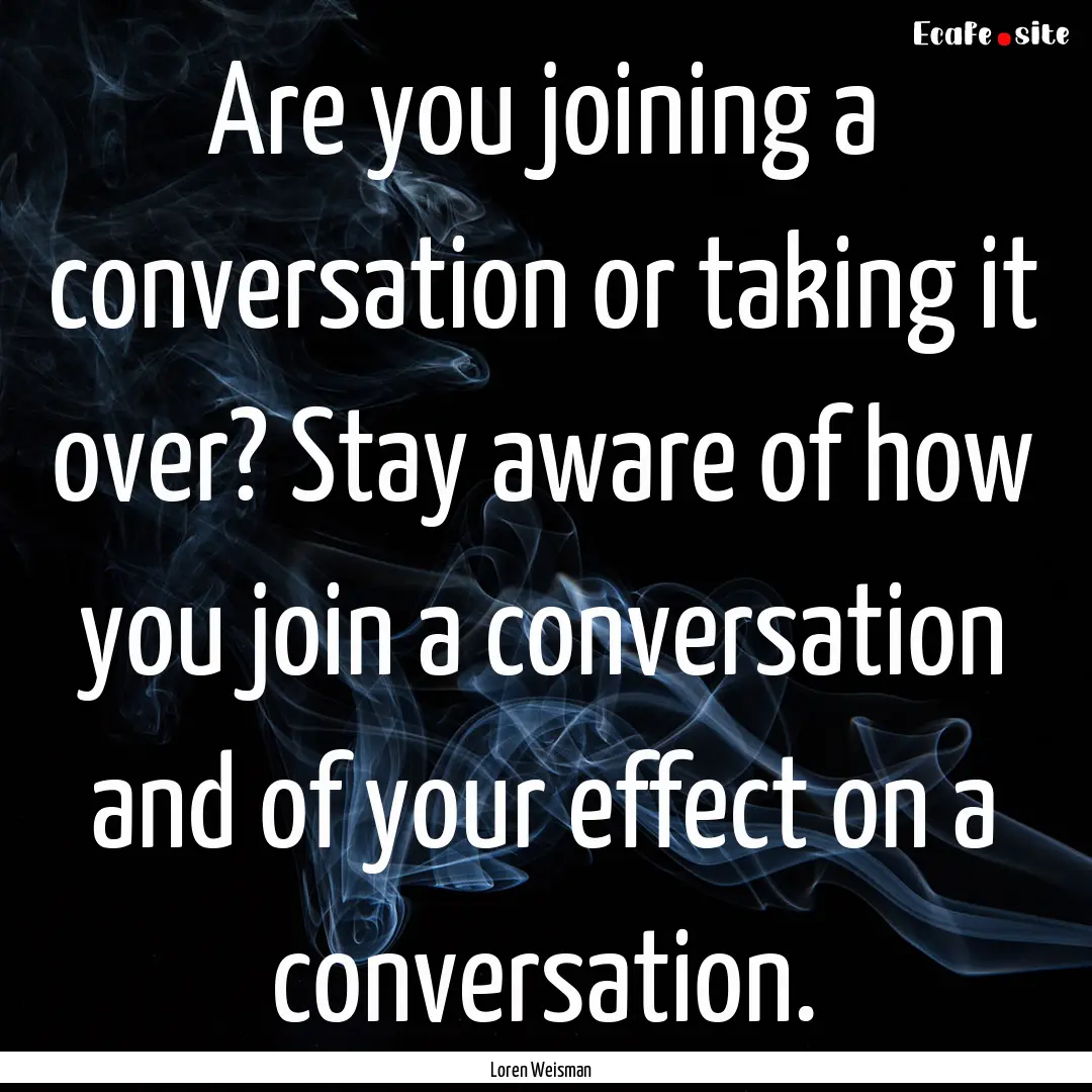 Are you joining a conversation or taking.... : Quote by Loren Weisman