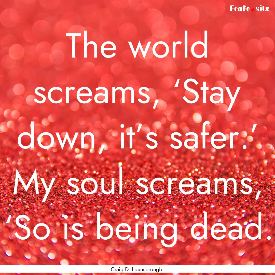 The world screams, ‘Stay down, it’s safer.’.... : Quote by Craig D. Lounsbrough