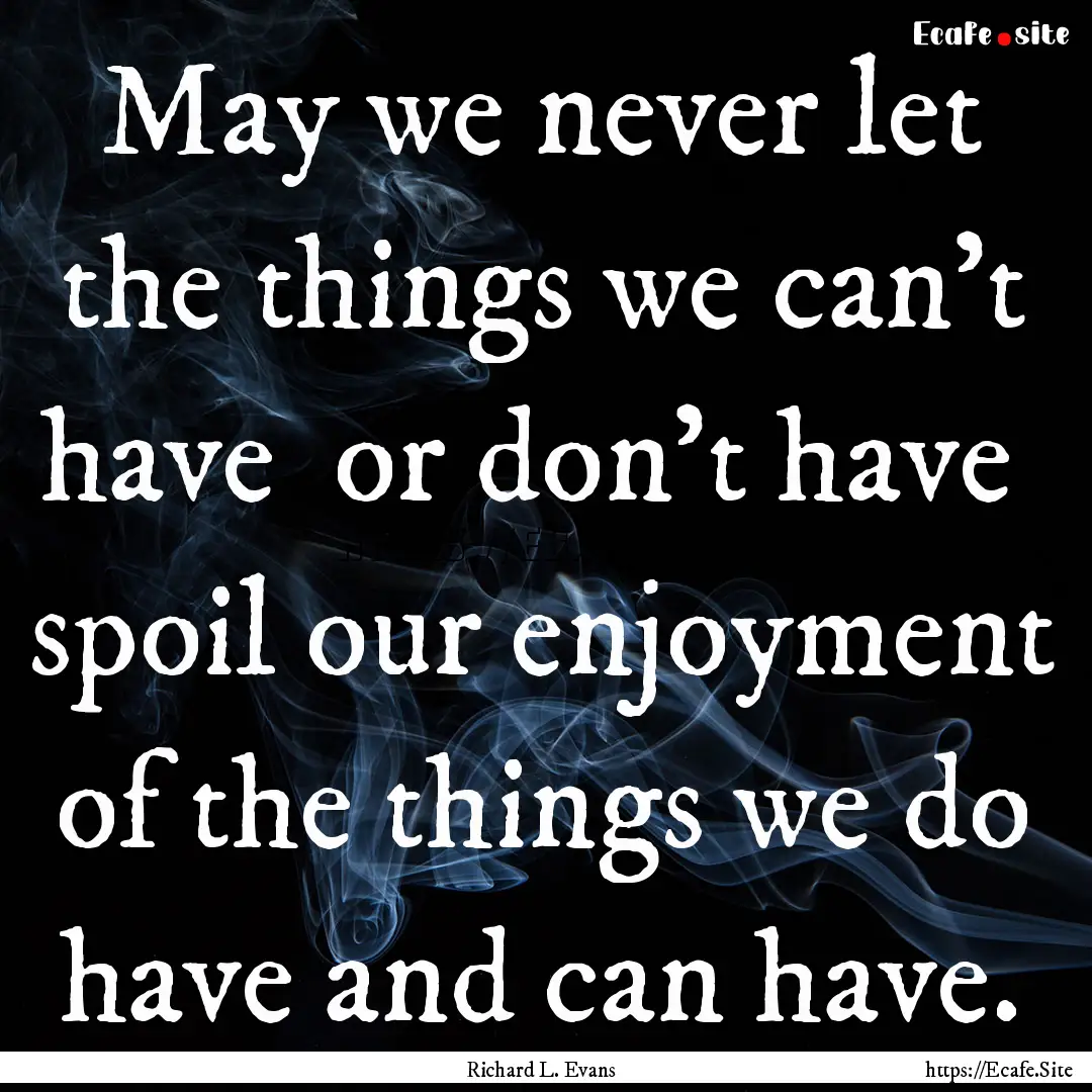 May we never let the things we can't have.... : Quote by Richard L. Evans