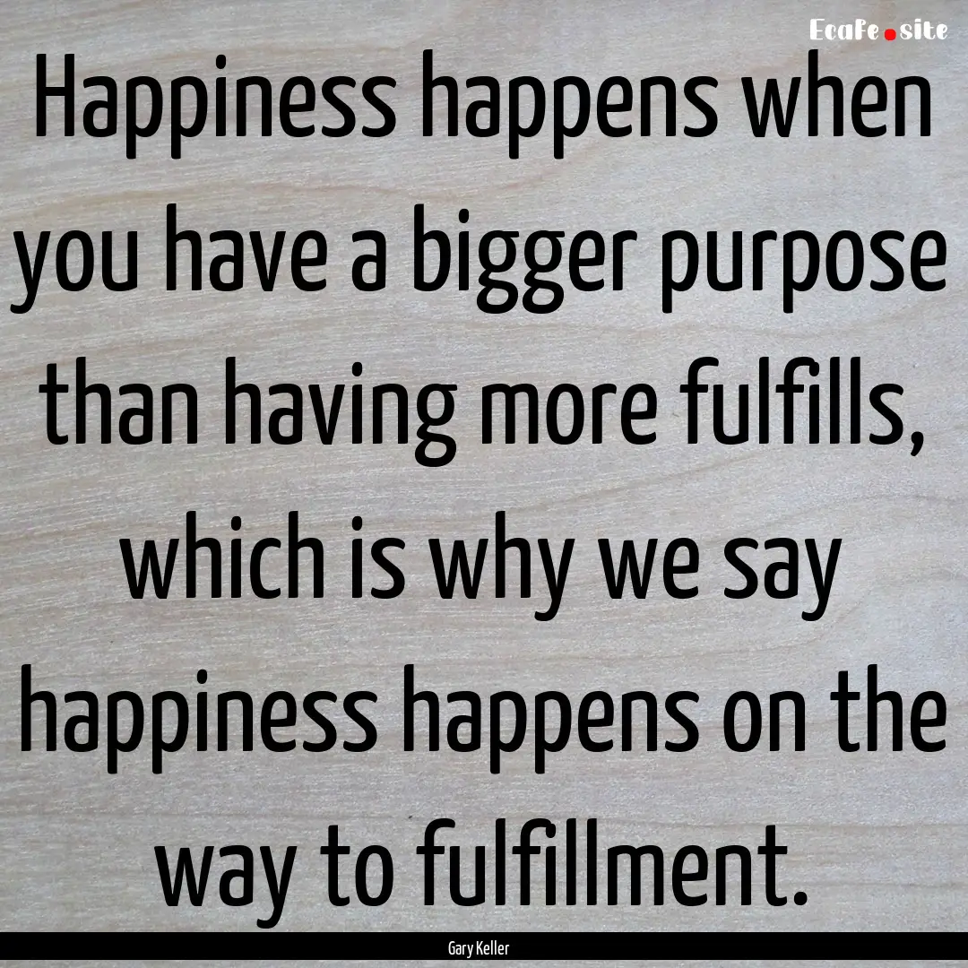 Happiness happens when you have a bigger.... : Quote by Gary Keller