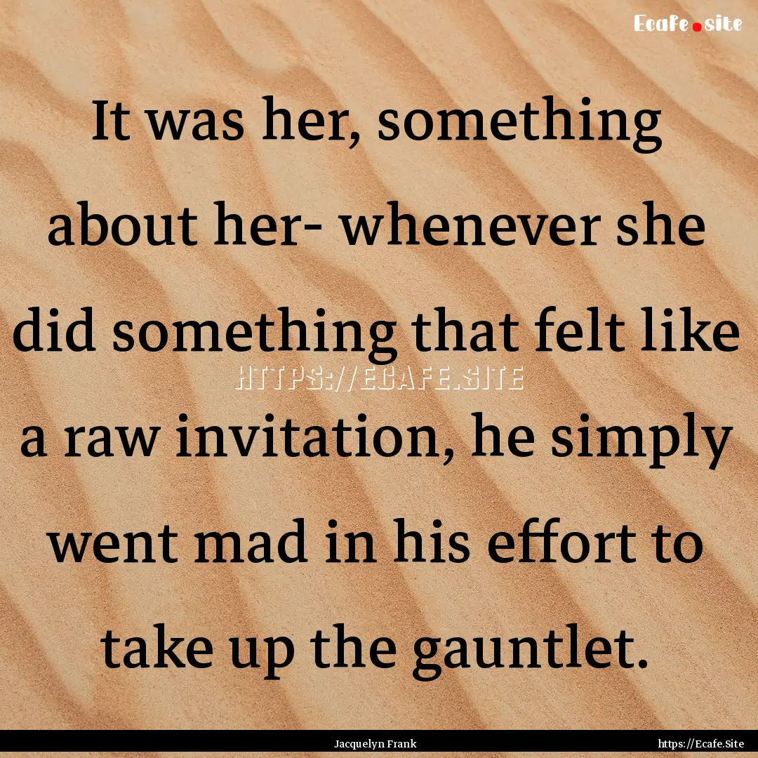 It was her, something about her- whenever.... : Quote by Jacquelyn Frank