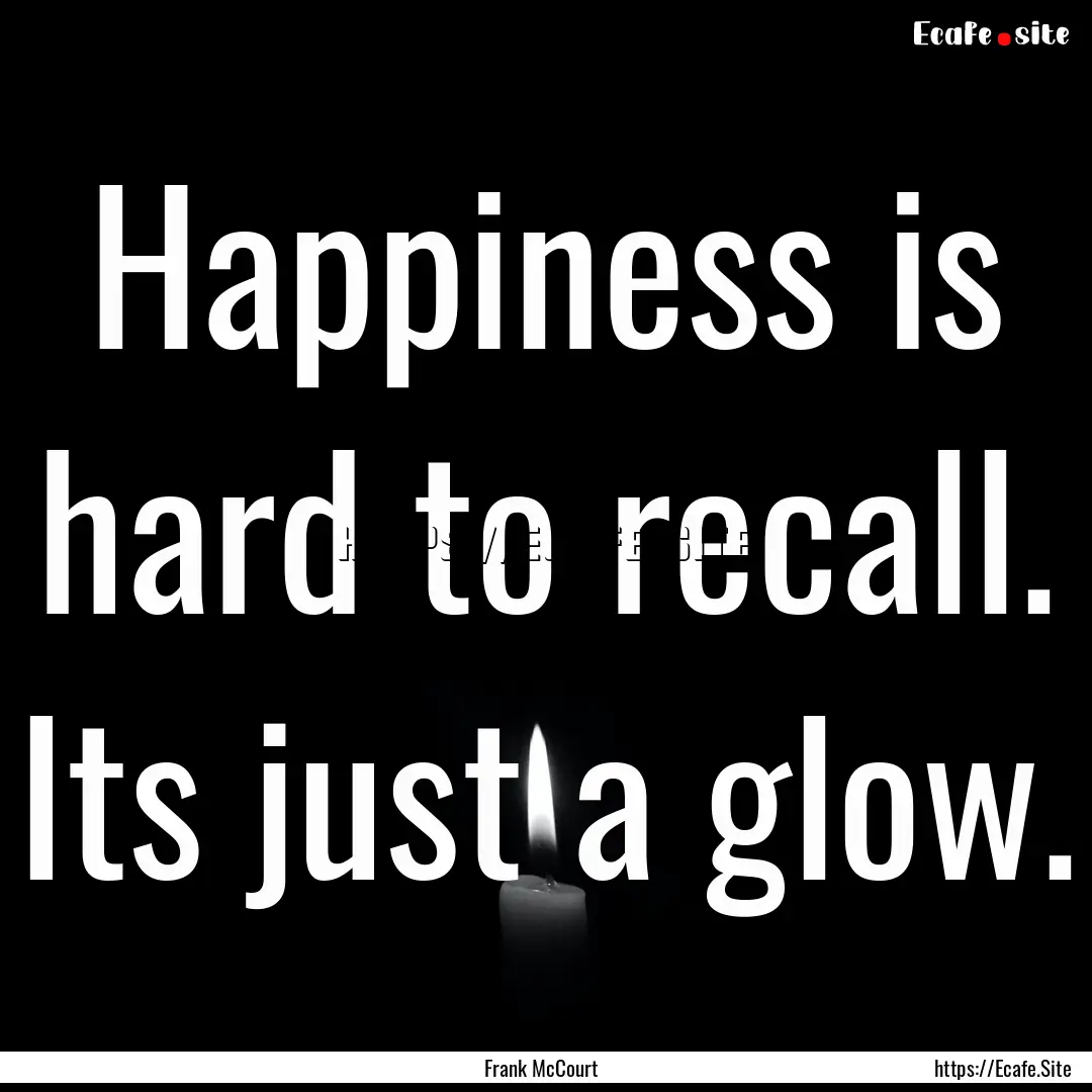 Happiness is hard to recall. Its just a glow..... : Quote by Frank McCourt