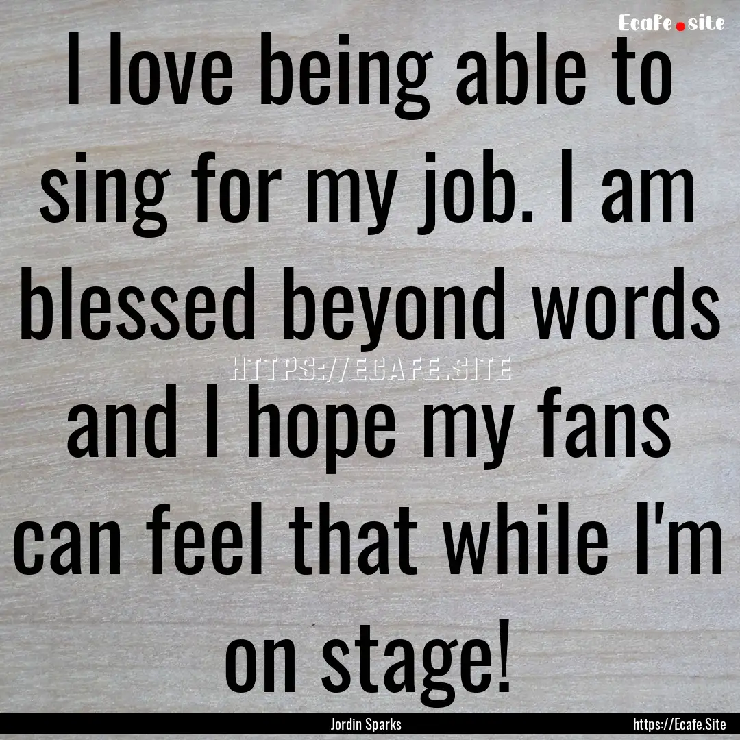 I love being able to sing for my job. I am.... : Quote by Jordin Sparks