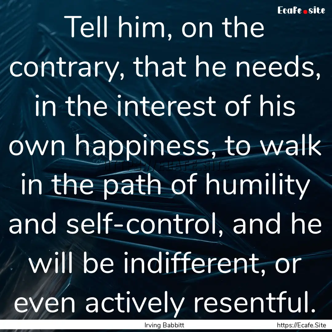 Tell him, on the contrary, that he needs,.... : Quote by Irving Babbitt