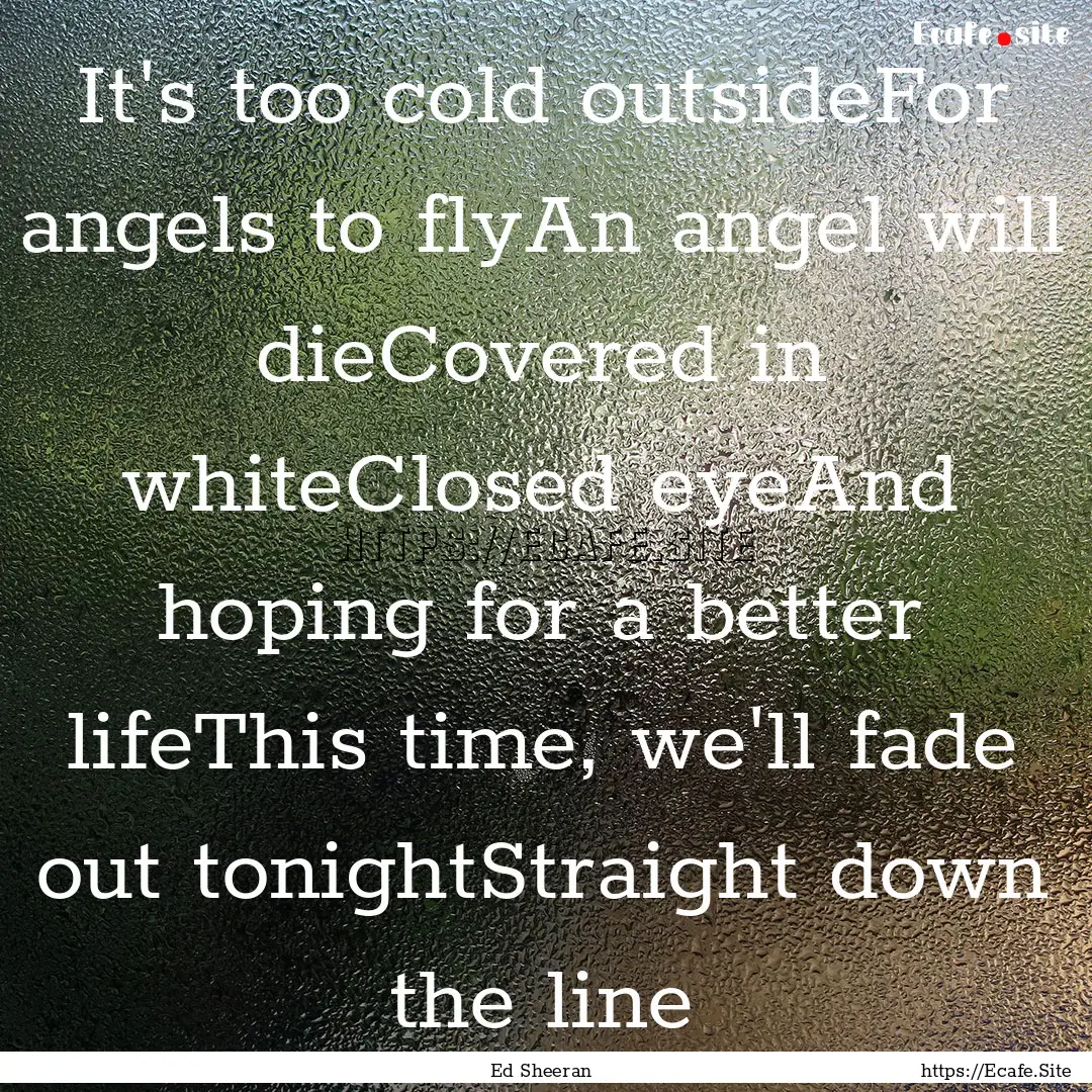 It's too cold outsideFor angels to flyAn.... : Quote by Ed Sheeran