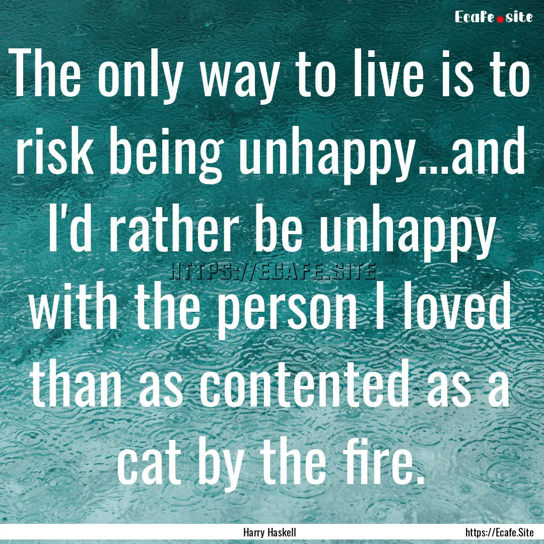 The only way to live is to risk being unhappy...and.... : Quote by Harry Haskell