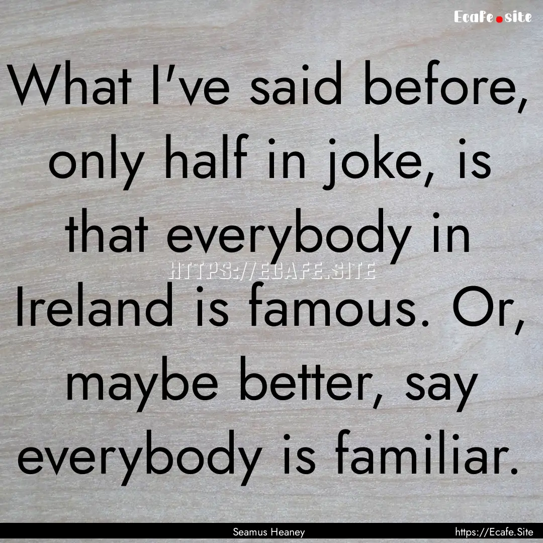 What I've said before, only half in joke,.... : Quote by Seamus Heaney