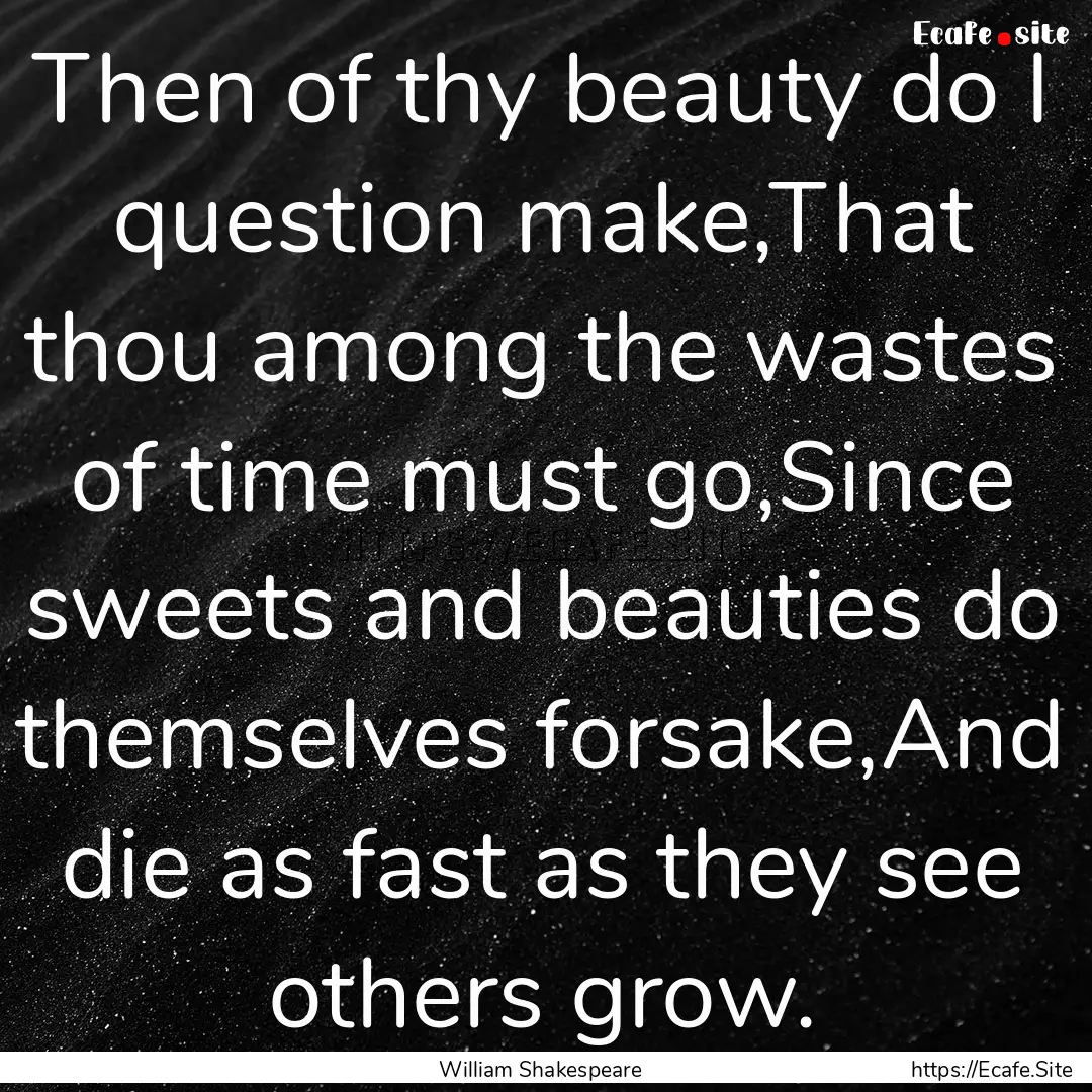 Then of thy beauty do I question make,That.... : Quote by William Shakespeare