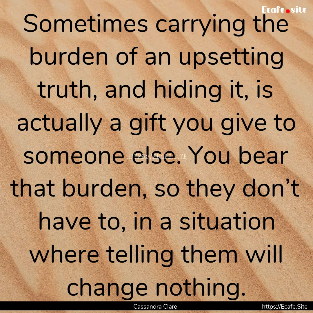 Sometimes carrying the burden of an upsetting.... : Quote by Cassandra Clare