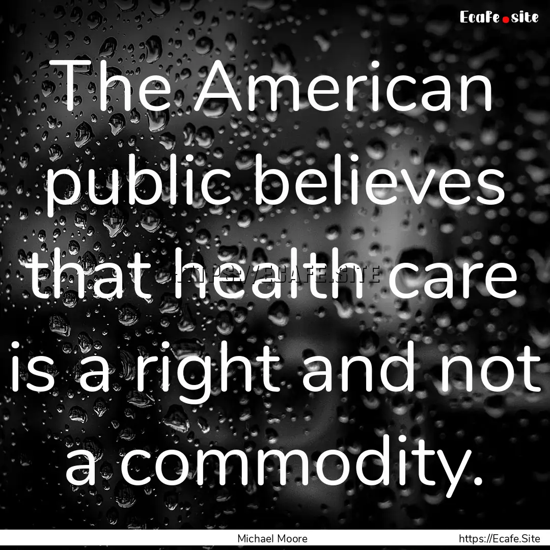 The American public believes that health.... : Quote by Michael Moore