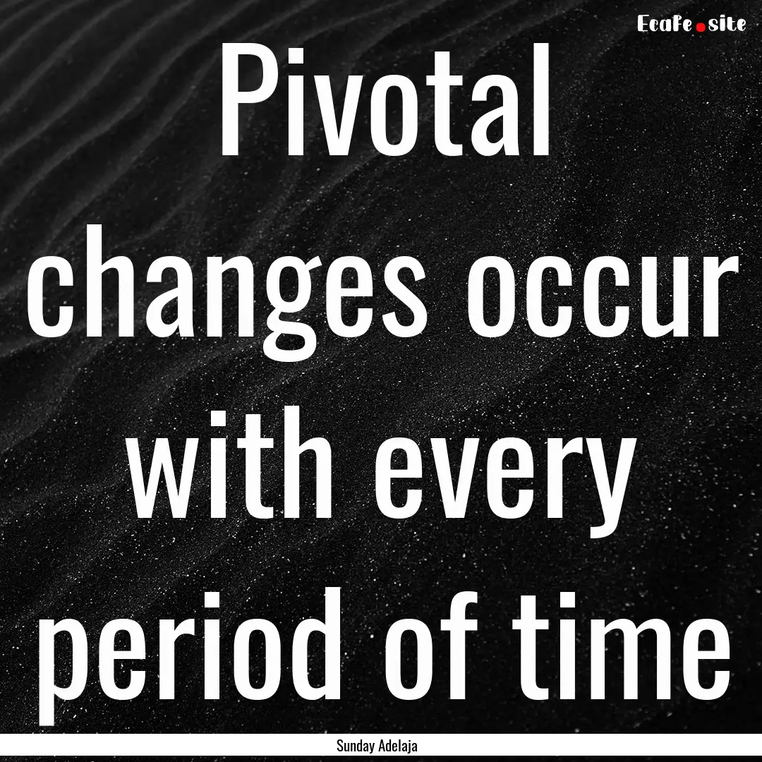 Pivotal changes occur with every period of.... : Quote by Sunday Adelaja