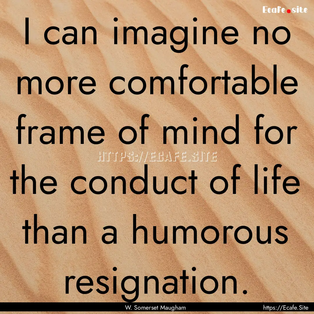 I can imagine no more comfortable frame of.... : Quote by W. Somerset Maugham